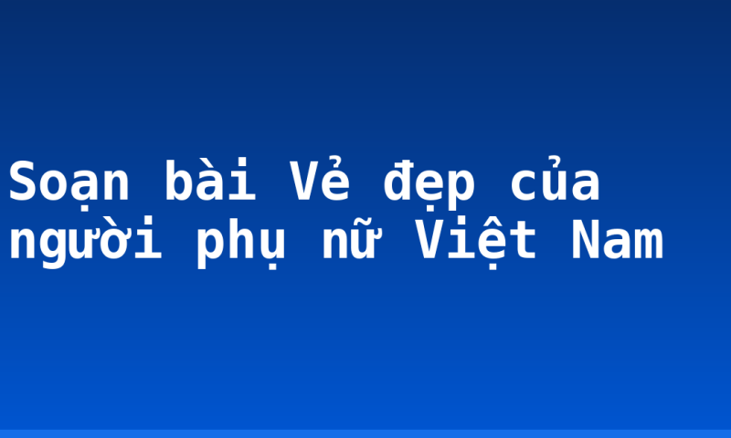 Soạn bài Vẻ đẹp của người phụ nữ Việt Nam