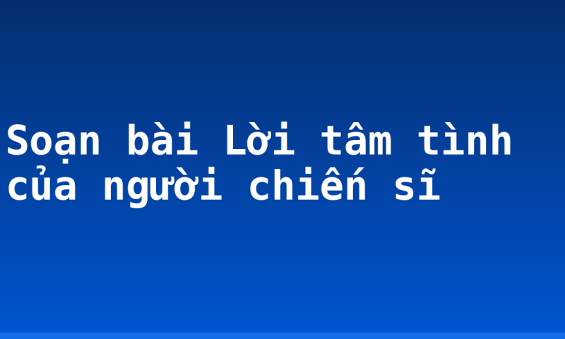 Soạn bài Lời tâm tình của người chiến sĩ