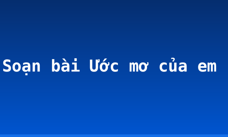 Soạn bài Ước mơ của em