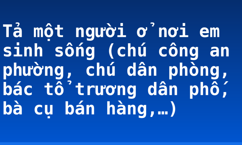 Tả một người ở nơi em sinh sống (chú công an phường, chú dân phòng, bác tổ trương dân phố, bà cụ bán hàng,…)