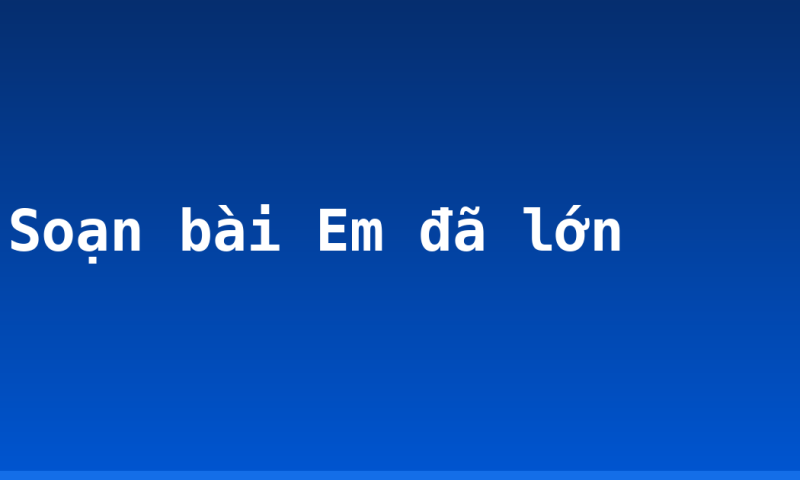 Soạn bài Em đã lớn