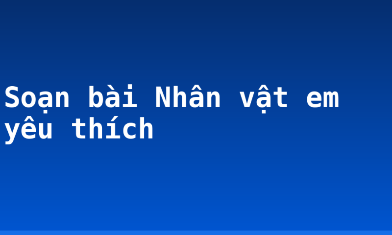 Soạn bài Nhân vật em yêu thích