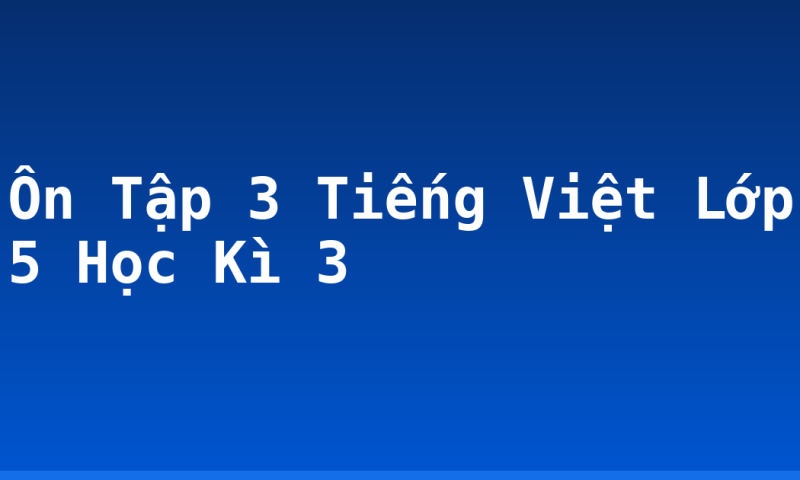 Ôn Tập 3 Tiếng Việt Lớp 5 Học Kì 3