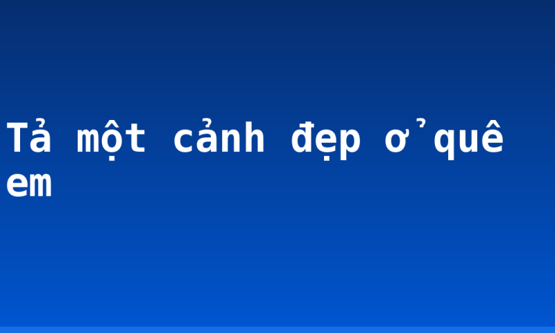 Tả một cảnh đẹp ở quê em