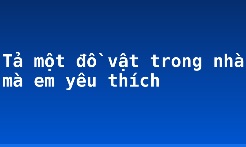 Tả một đồ vật trong nhà mà em yêu thích