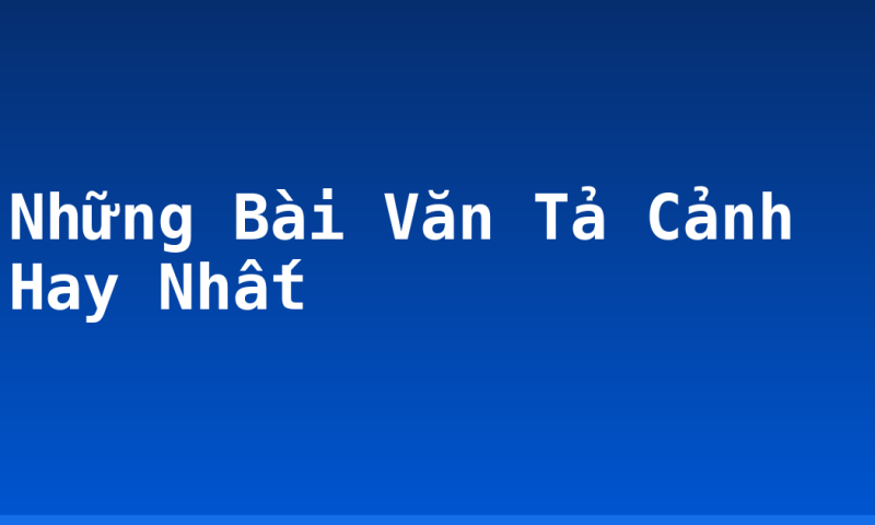 Những Bài Văn Tả Cảnh Hay Nhất