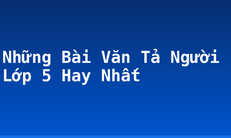 Những Bài Văn Tả Người Lớp 5 Hay Nhất