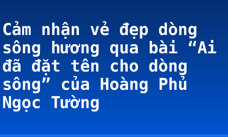 Cảm nhận vẻ đẹp dòng sông hương qua bài “Ai đã đặt tên cho dòng sông” của Hoàng Phủ Ngọc Tường