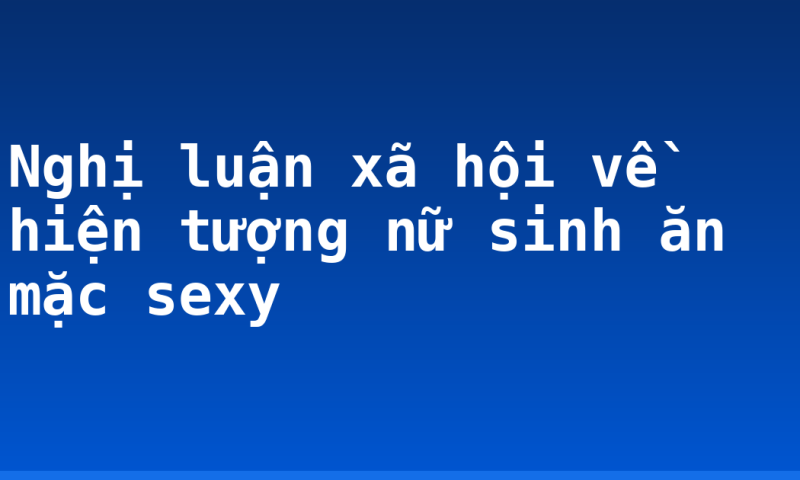 Nghị luận xã hội về hiện tượng nữ sinh ăn mặc sexy