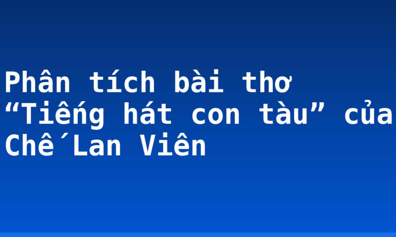 Phân tích bài thơ “Tiếng hát con tàu” của Chế Lan Viên