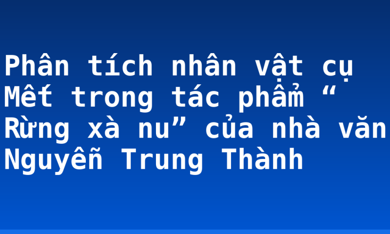 Phân tích nhân vật cụ Mết trong tác phẩm “ Rừng xà nu” của nhà văn Nguyễn Trung Thành
