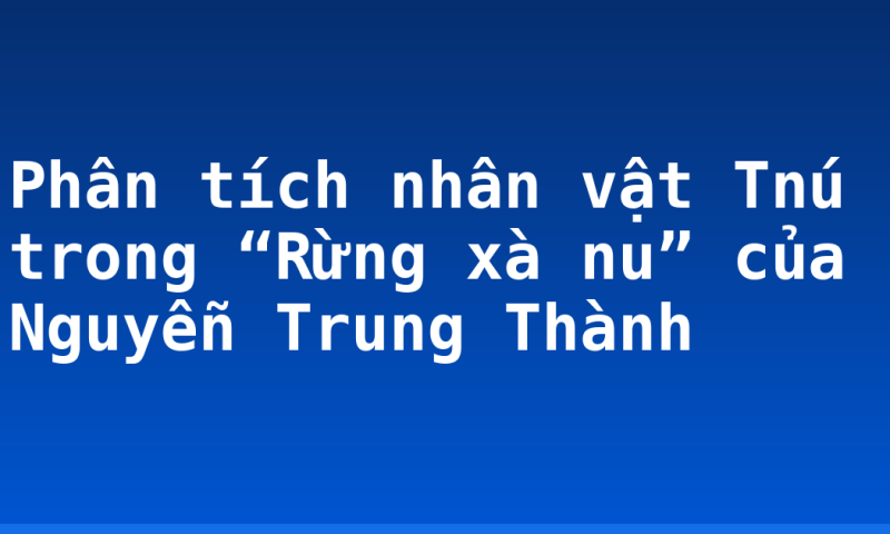 Phân tích nhân vật Tnú trong “Rừng xà nu” của Nguyễn Trung Thành