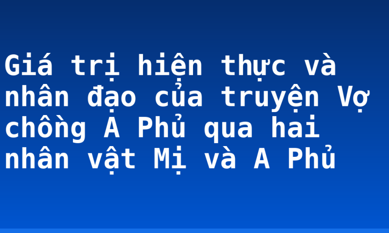 Giá trị hiện thực và nhân đạo của truyện Vợ chồng A Phủ qua hai nhân vật Mị và A Phủ