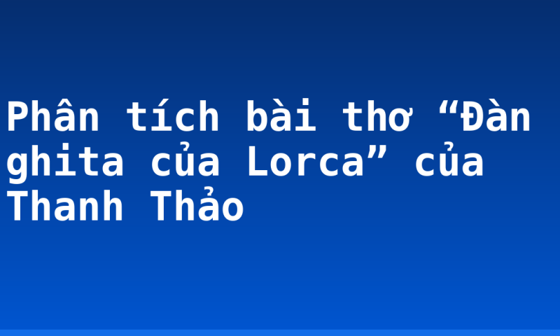 Phân tích bài thơ “Đàn ghita của Lorca” của Thanh Thảo