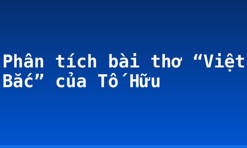 Phân tích bài thơ “Việt Bắc” của Tố Hữu