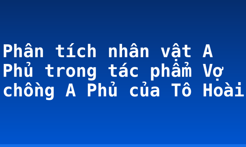 Phân tích nhân vật A Phủ trong tác phẩm Vợ chồng A Phủ của Tô Hoài