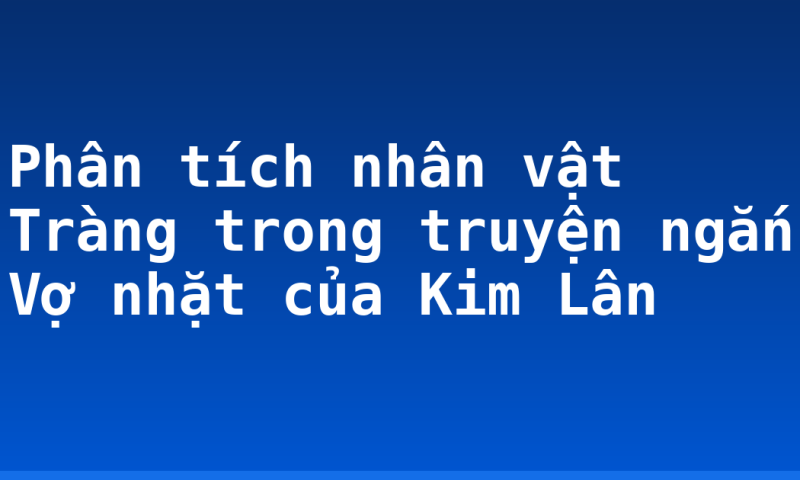 Phân tích nhân vật Tràng trong truyện ngắn Vợ nhặt của Kim Lân