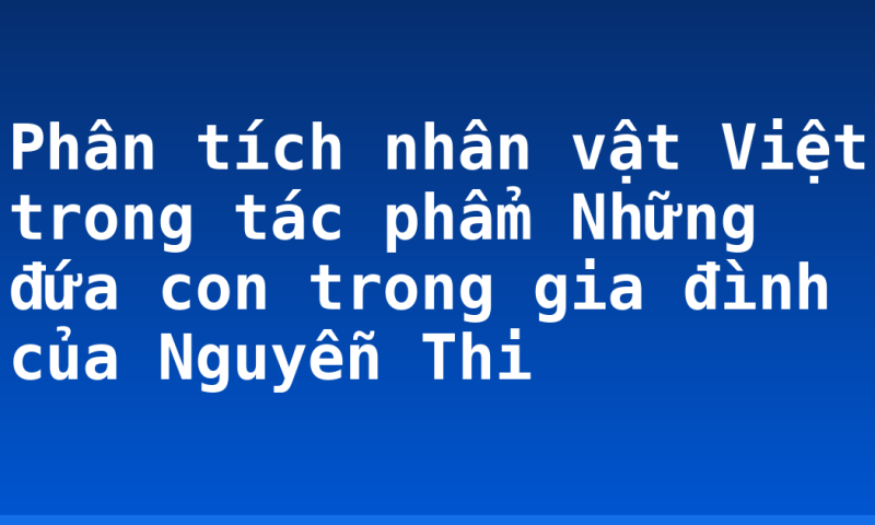 Phân tích nhân vật Việt trong tác phẩm Những đứa con trong gia đình của Nguyễn Thi