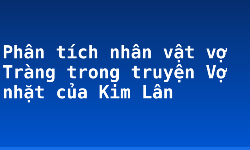 Phân tích nhân vật vợ Tràng trong truyện Vợ nhặt của Kim Lân