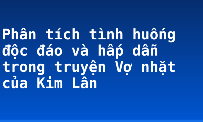 Phân tích tình huống độc đáo và hấp dẫn trong truyện Vợ nhặt của Kim Lân