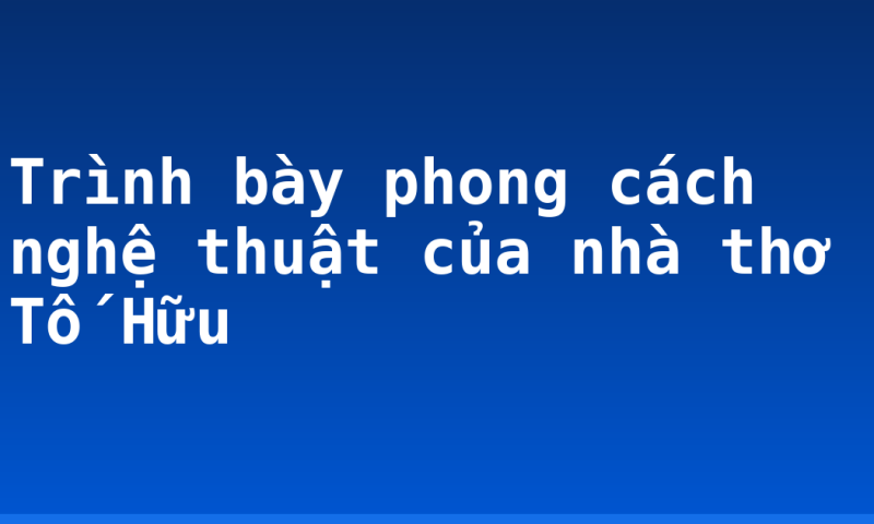 Trình bày phong cách nghệ thuật của nhà thơ Tố Hữu