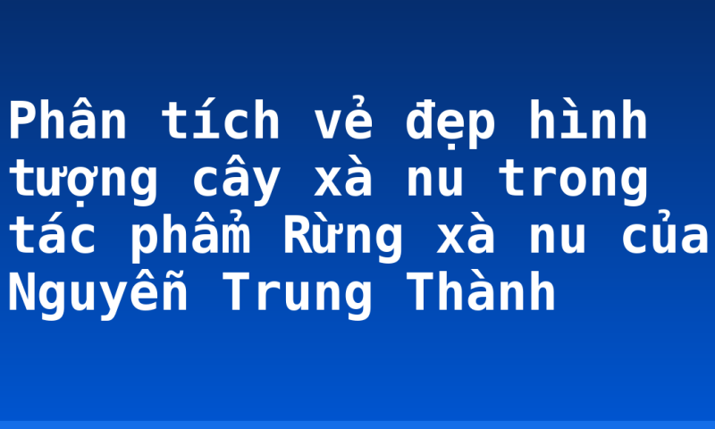 Phân tích vẻ đẹp hình tượng cây xà nu trong tác phẩm Rừng xà nu của Nguyễn Trung Thành