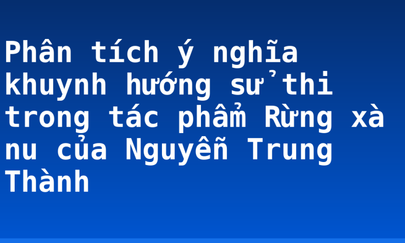 Phân tích ý nghĩa khuynh hướng sử thi trong tác phẩm Rừng xà nu của Nguyễn Trung Thành