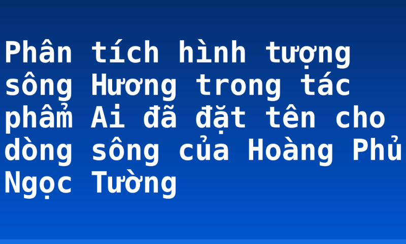 Phân tích hình tượng sông Hương trong tác phẩm Ai đã đặt tên cho dòng sông của Hoàng Phủ Ngọc Tường