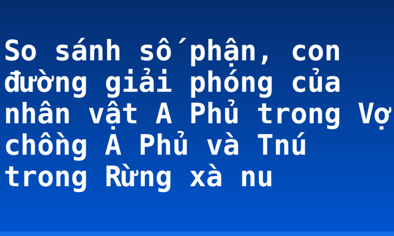 So sánh số phận, con đường giải phóng của nhân vật A Phủ trong Vợ chồng A Phủ và Tnú trong Rừng xà nu