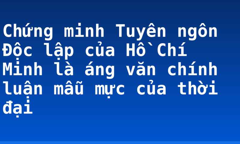 Chứng minh Tuyên ngôn Độc lập của Hồ Chí Minh là áng văn chính luận mẫu mực của thời đại