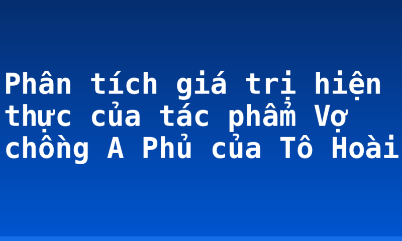 Phân tích giá trị hiện thực của tác phẩm Vợ chồng A Phủ của Tô Hoài
