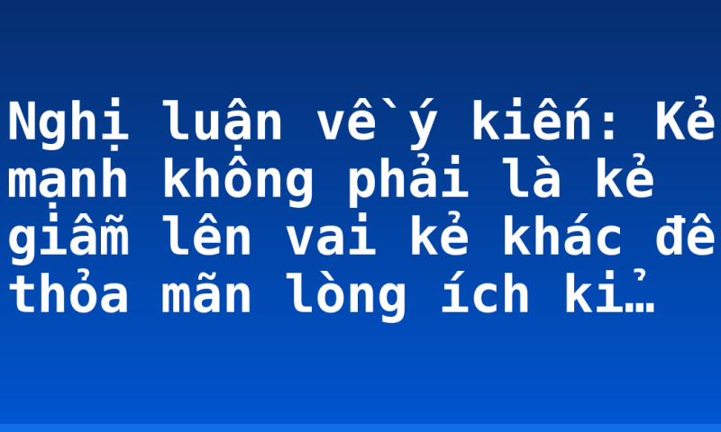Nghị luận về ý kiến: Kẻ mạnh không phải là kẻ giẫm lên vai kẻ khác để thỏa mãn lòng ích kỉ…