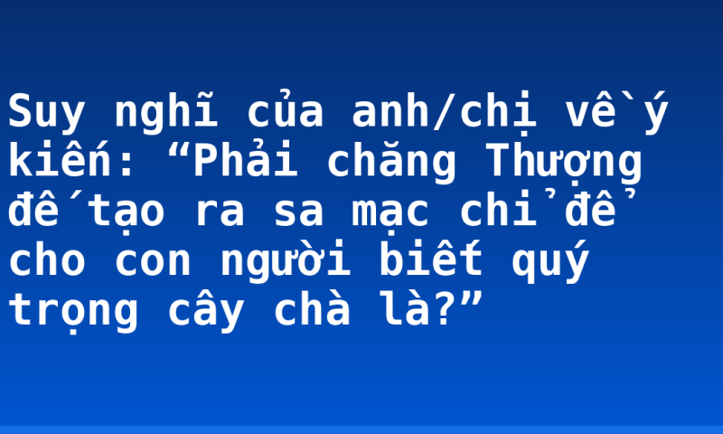 Suy nghĩ của anh/chị về ý kiến: “Phải chăng Thượng đế tạo ra sa mạc chỉ để cho con người biết quý trọng cây chà là?”