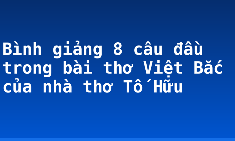 Bình giảng 8 câu đầu trong bài thơ Việt Bắc của nhà thơ Tố Hữu