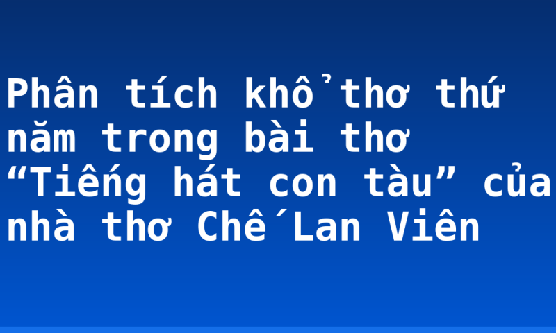 Phân tích khổ thơ thứ năm trong bài thơ “Tiếng hát con tàu” của nhà thơ Chế Lan Viên