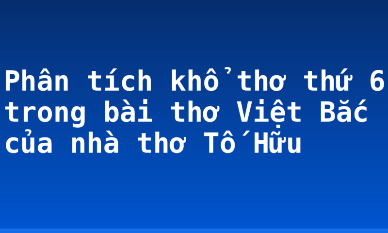 Phân tích khổ thơ thứ 6 trong bài thơ Việt Bắc của nhà thơ Tố Hữu