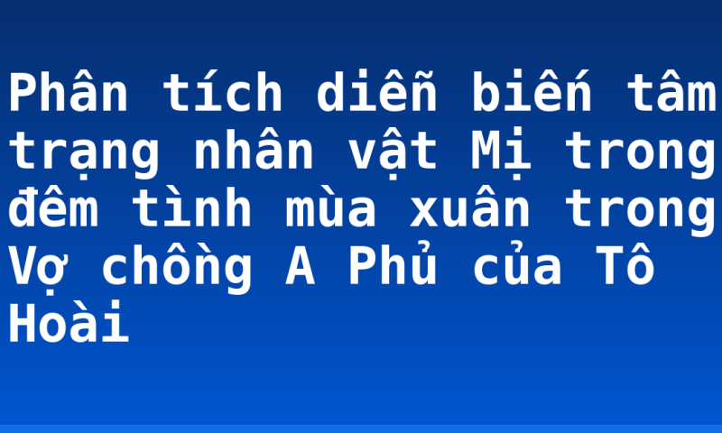 Phân tích diễn biến tâm trạng nhân vật Mị trong đêm tình mùa xuân trong Vợ chồng A Phủ của Tô Hoài