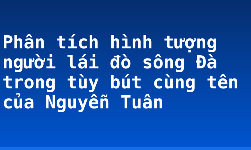 Phân tích hình tượng người lái đò sông Đà trong tùy bút cùng tên của Nguyễn Tuân
