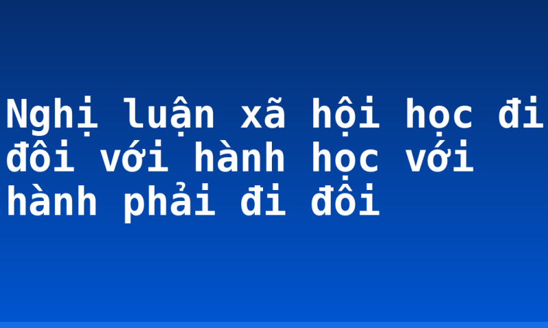 Nghị luận xã hội học đi đôi với hành học với hành phải đi đôi