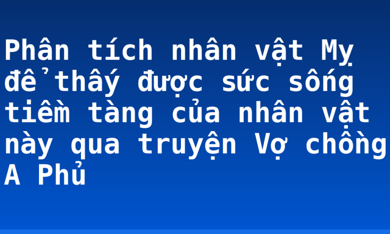 Phân tích nhân vật Mỵ để thấy được sức sống tiềm tàng của nhân vật này qua truyện Vợ chồng A Phủ
