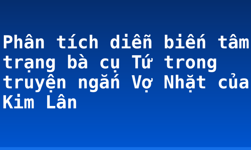 Phân tích diễn biến tâm trạng bà cụ Tứ trong truyện ngắn Vợ Nhặt của Kim Lân
