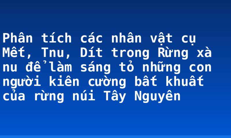 Phân tích các nhân vật cụ Mết, Tnu, Dít trong Rừng xà nu để làm sáng tỏ những con người kiên cường bất khuất của rừng núi Tây Nguyên