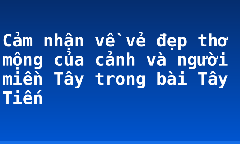 Cảm nhận về vẻ đẹp thơ mộng của cảnh và người miền Tây trong bài Tây Tiến