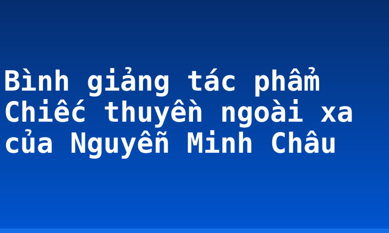 Bình giảng tác phẩm Chiếc thuyền ngoài xa của Nguyễn Minh Châu