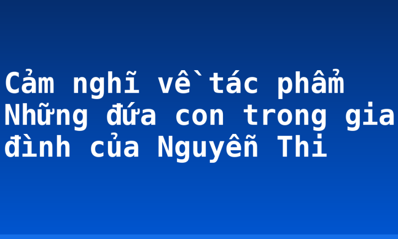 Cảm nghĩ về tác phẩm Những đứa con trong gia đình của Nguyễn Thi