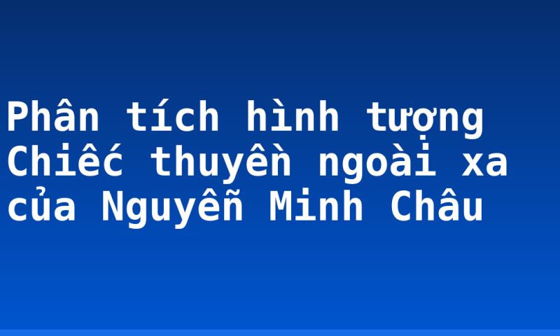 Phân tích hình tượng Chiếc thuyền ngoài xa của Nguyễn Minh Châu