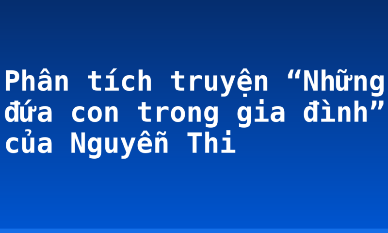 Phân tích truyện “Những đứa con trong gia đình” của Nguyễn Thi
