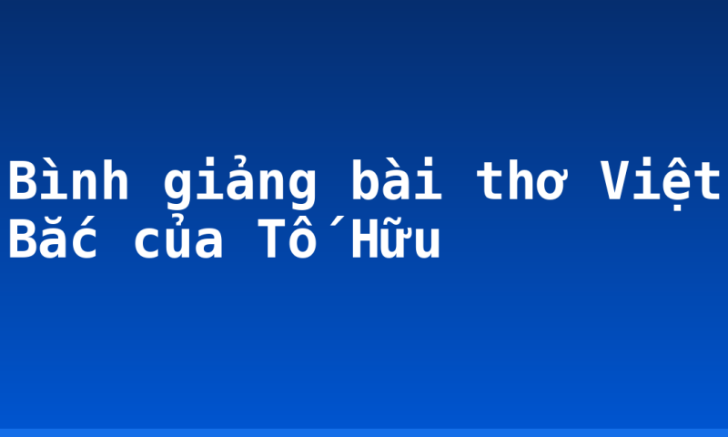 Bình giảng bài thơ Việt Bắc của Tố Hữu