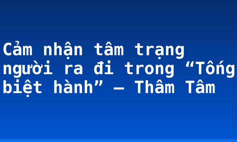 Cảm nhận tâm trạng người ra đi trong “Tống biệt hành” – Thâm Tâm