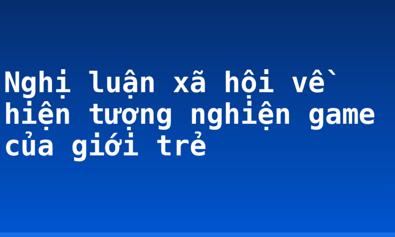Nghị luận xã hội về hiện tượng nghiện game của giới trẻ